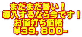  まだまだ暑い！ 導入するなら今です！    お値打ち価格    \３９，８００-