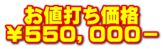   お値打ち価格 ￥５５０，０００－