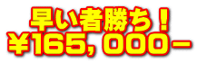   早い者勝ち！ ￥１６５，０００－